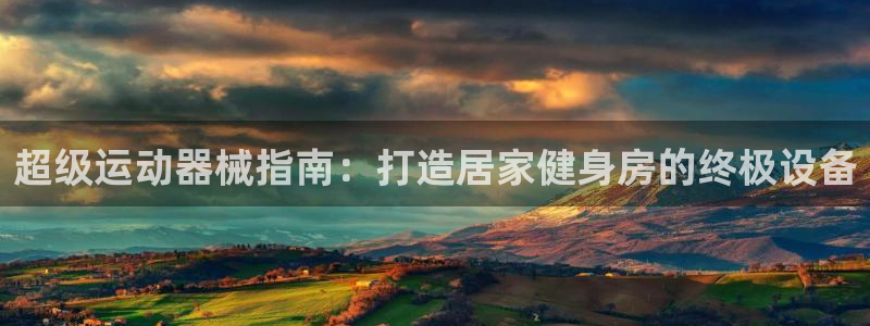 尊龙凯时ag旗舰厅官方网站：超级运动器械指南：打造居
