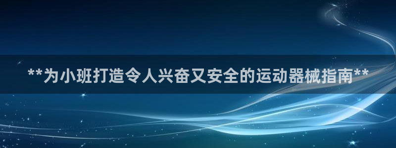 凯时旗舰厅App下载：**为小班打造令人兴奋又安全的