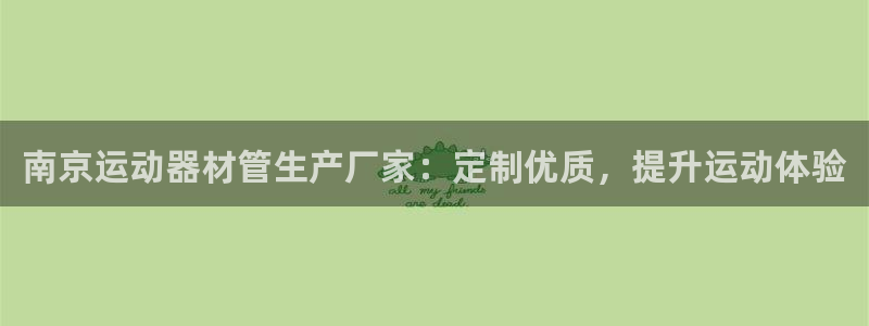 尊龙凯时下载官方正版：南京运动器材管生产厂家：定制优