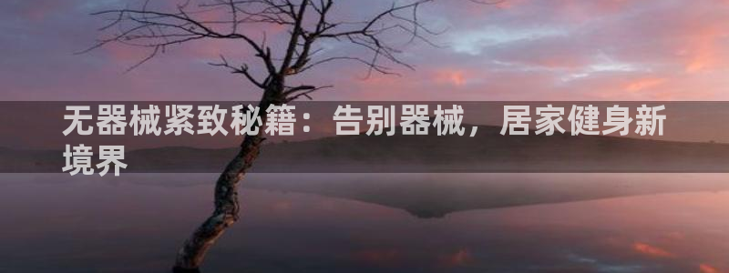 尊龙人生就是-首页(中国)有限公司：无器械紧致秘籍：