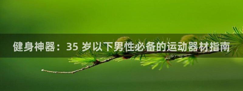 尊龙凯时 - 人生就是搏!：健身神器：35 岁以下男