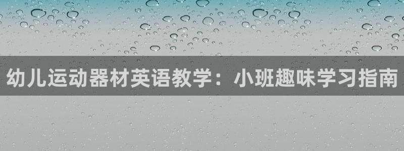 尊龙凯时邀请码：幼儿运动器材英语教学：小班趣味学习指