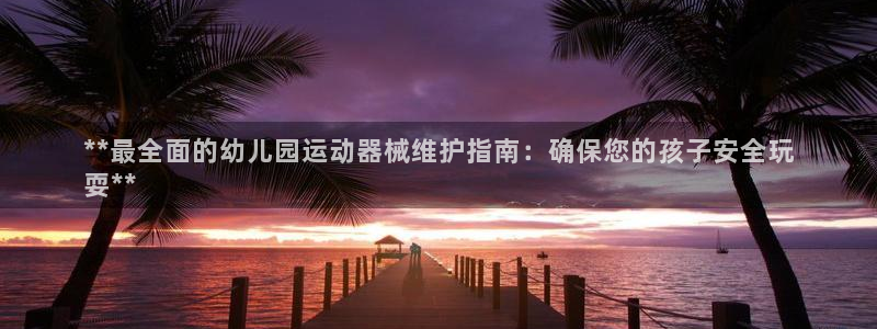 尊龙实业有限公司：**最全面的幼儿园运动器械维护指南