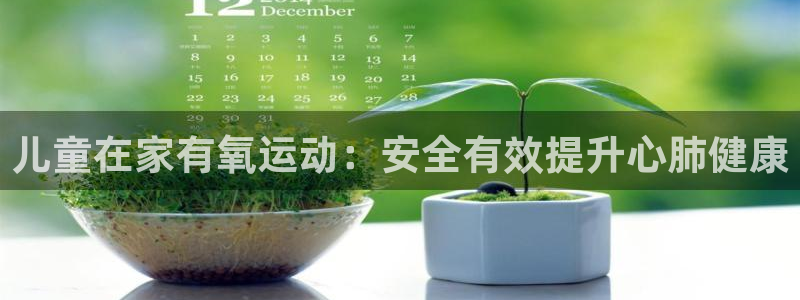 z6尊龙凯时ag旗舰厅：儿童在家有氧运动：安全有效提