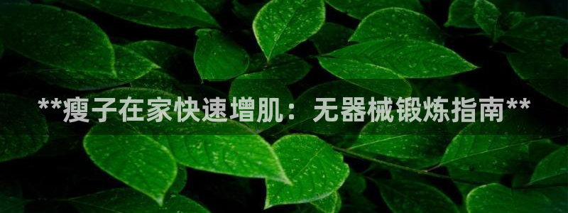 尊龙凯时能不能提现?：**瘦子在家快速增肌：无器械锻