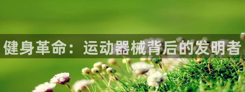Z6尊龙官网入口：健身革命：运动器械背后的发明者