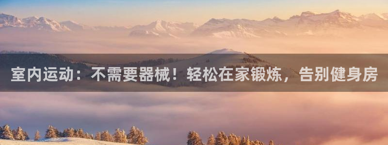 尊龙凯时有没有出不了款的情况：室内运动：不需要器械！