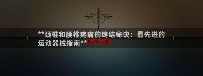 尊龙集团：**颈椎和腰椎疼痛的终结秘诀：最先进的
运