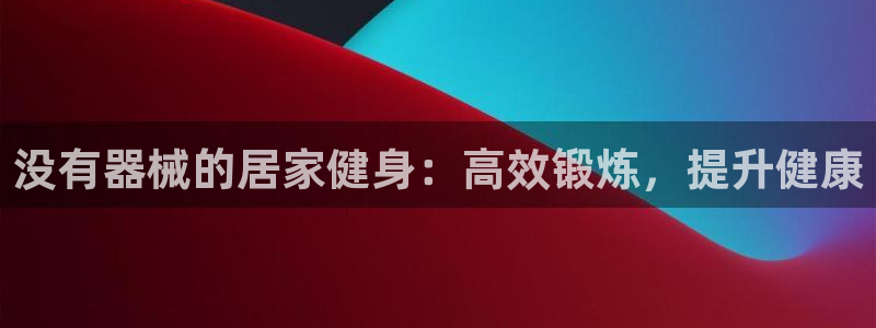 尊龙怎么没消息了：没有器械的居家健身：高效锻炼，提升