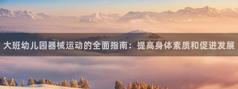 凯时官网：大班幼儿园器械运动的全面指南：提高身体素质