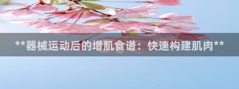 尊龙凯时取款有要求吗：**器械运动后的增肌食谱：快速