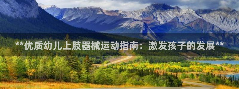 尊龙ag旗舰：**优质幼儿上肢器械运动指南：激发孩子