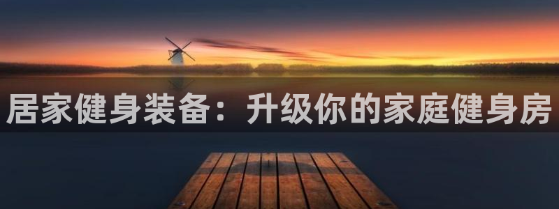 凯时在线平台官网：居家健身装备：升级你的家庭健身房