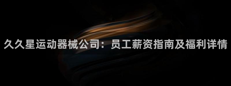 尊龙凯时网娱乐最新版：久久星运动器械公司：员工薪资指