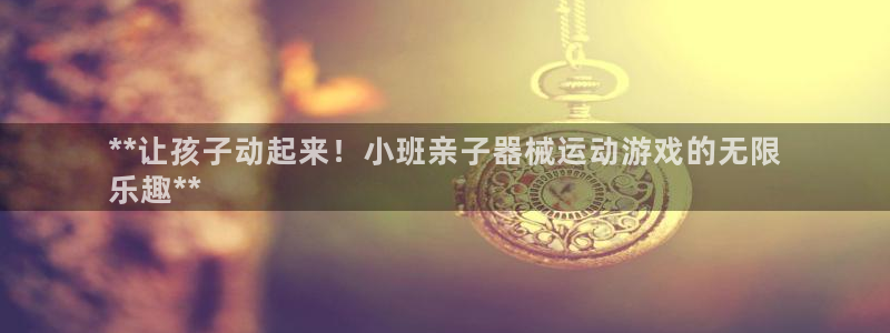 首页尊龙d88国际：**让孩子动起来！小班亲子器械运