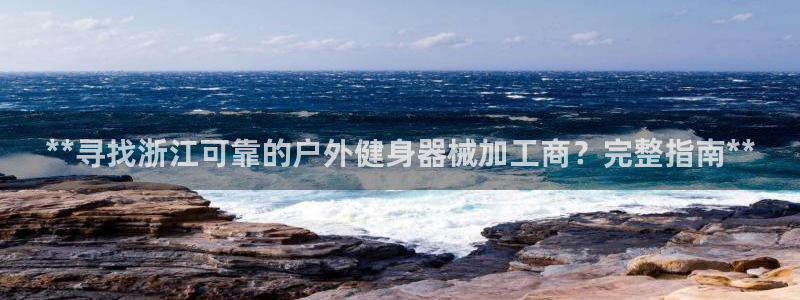 尊龙凯时z6官网：**寻找浙江可靠的户外健身器械加工