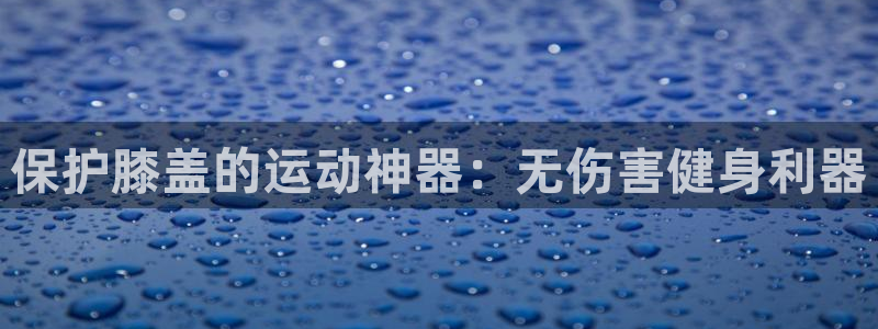 凯时官网app下载官方网站：保护膝盖的运动神器：无伤