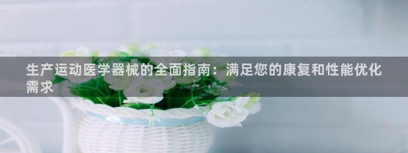 KB88凯时官网登录：生产运动医学器械的全面指南：满