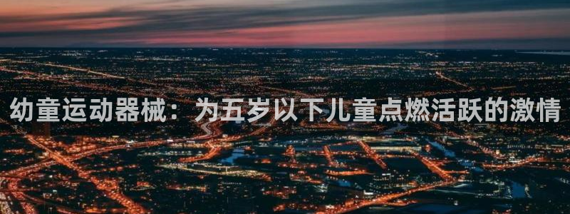 尊龙凯时充值不到账：幼童运动器械：为五岁以下儿童点燃