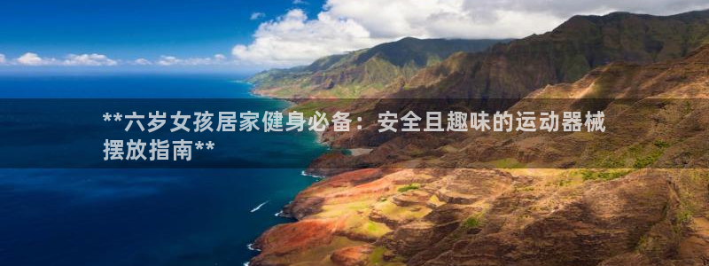 尊龙网站下分慢：**六岁女孩居家健身必备：安全且趣味