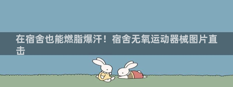 kb88凯时SO权威AG发财网：在宿舍也能燃脂爆汗！