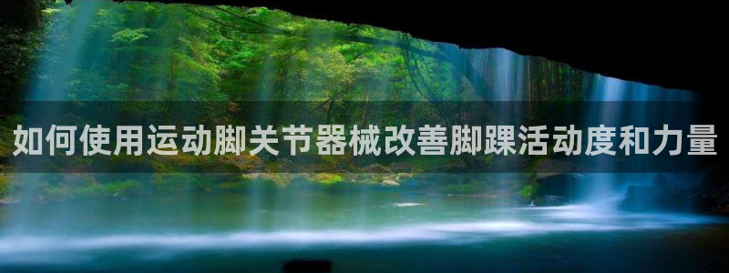尊龙凯时人生就是搏!官网：如何使用运动脚关节器械改善