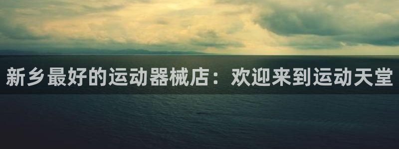 尊龙人生就是博官方官网：新乡最好的运动器械店：欢迎来