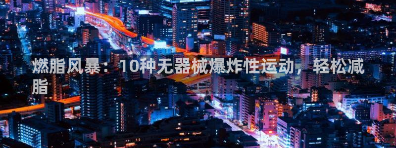 尊龙旗舰店：燃脂风暴：10种无器械爆炸性运动，轻松减