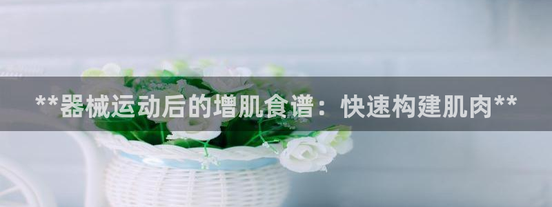 凯时国际app首页下载：**器械运动后的增肌食谱：快