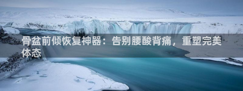 尊龙凯时网站登录：骨盆前倾恢复神器：告别腰酸背痛，重
