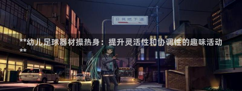 尊龙d88官网登录：**幼儿足球器材操热身：提升灵活