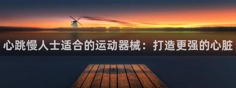 凯时国际app首页下载：心跳慢人士适合的运动器械：打