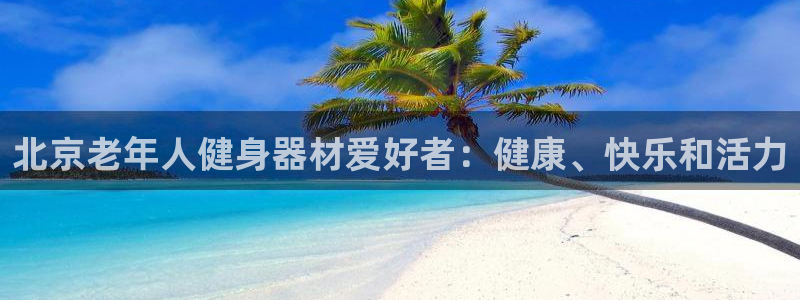 尊龙d88ag旗舰厅：北京老年人健身器材爱好者：健康