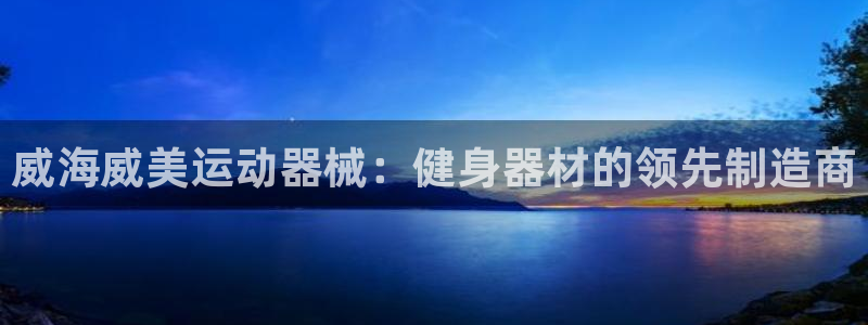 尊龙凯时能不能提现?：威海威美运动器械：健身器材的领