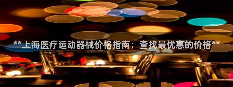 尊龙app最新版本官网：**上海医疗运动器械价格指南