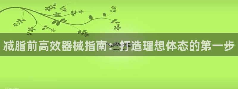 尊龙官网网站：减脂前高效器械指南：打造理想体态的第一