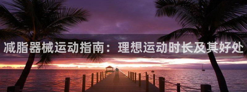尊龙凯时可以提现吗：减脂器械运动指南：理想运动时长及