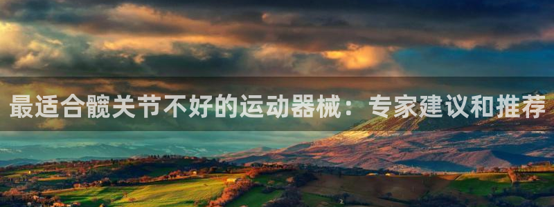 尊龙凯时app官网：最适合髋关节不好的运动器械：专家