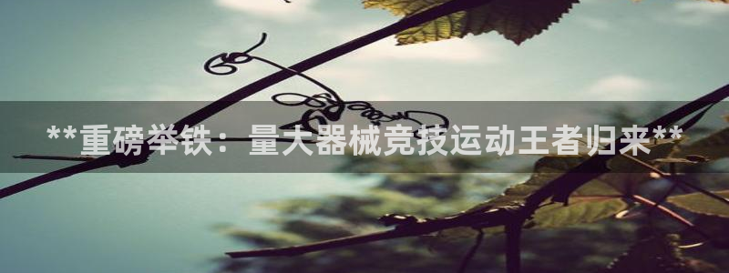 凯时k8官网首页：**重磅举铁：量大器械竞技运动王者
