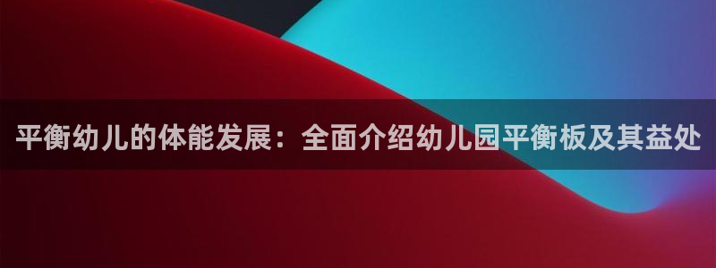 尊龙z6集团：平衡幼儿的体能发展：全面介绍幼儿园平衡