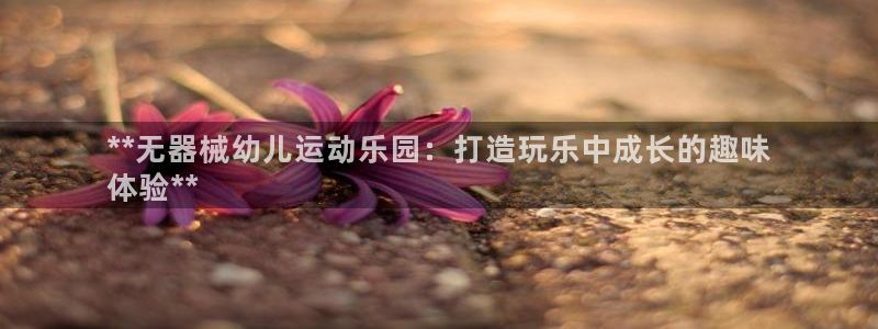 z6尊龙凯时集团：**无器械幼儿运动乐园：打造玩乐中