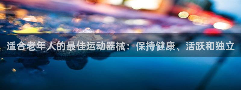 尊龙新版app：适合老年人的最佳运动器械：保持健康、