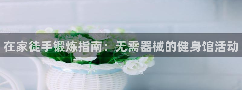 尊龙现金：在家徒手锻炼指南：无需器械的健身馆活动