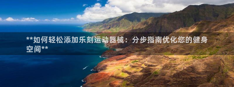 尊龙旗舰app：**如何轻松添加乐刻运动器械：分步指