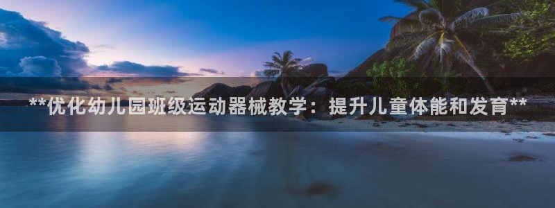 尊龙人生就是博旧版现金娱乐一下：**优化幼儿园班级运