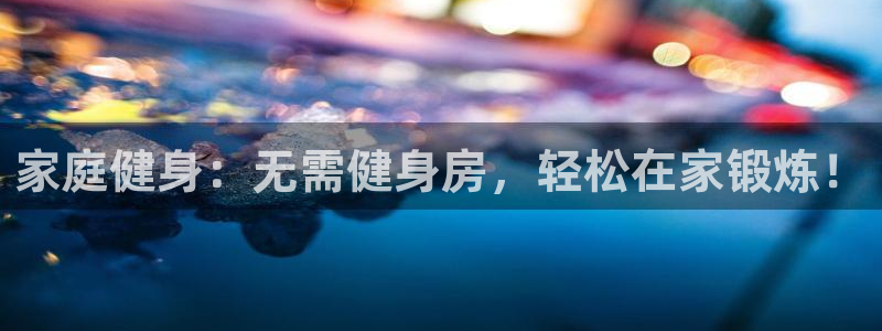 尊龙集团官网：家庭健身：无需健身房，轻松在家锻炼！