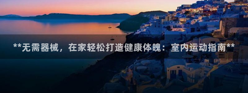 凯时登录：**无需器械，在家轻松打造健康体魄：室内运