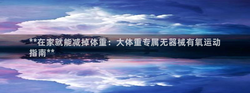 ag尊龙怎么样：**在家就能减掉体重：大体重专属无器