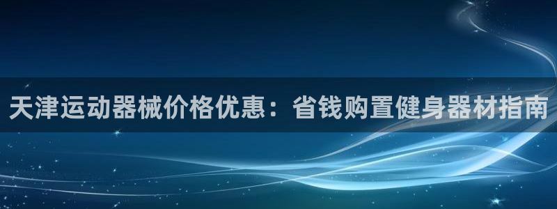 尊龙怎么没消息了：天津运动器械价格优惠：省钱购置健身