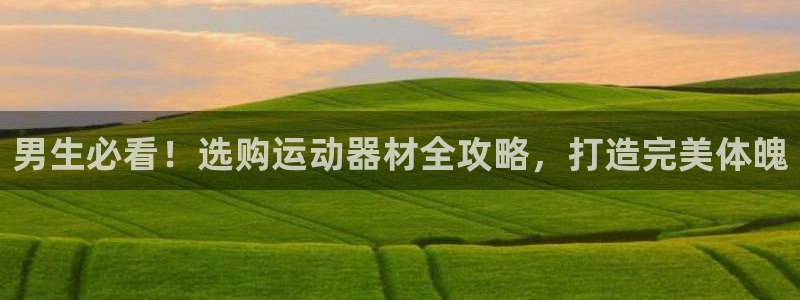 尊龙凯时是哪个国家的：男生必看！选购运动器材全攻略，